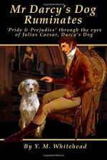 Mr Darcy's dog ruminates: 'Pride & Prejudice' through the eyes of Julius Caesar, Darcy's dog - Y. M. Whitehead