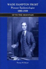 Wade Hampton Frost, Pioneer Epidemiologist 1880-1938: Up to the Mountain - Thomas Daniel