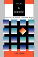 What Is Society?: Reflections on Freedom, Order, and Change - Earl Robert Babbie