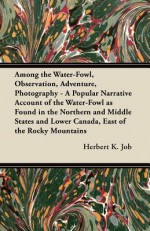 Among the Water-Fowl, Observation, Adventure, Photography - A Popular Narrative Account of the Water-Fowl as Found in the Northern and Middle States a - Herbert K. Job