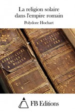 La religion solaire dans l'empire romain (French Edition) - Polydore Hochart, FB Editions