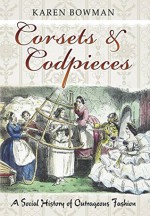 Corsets and Codpieces: A History of Outrageous Fashion, from Roman Times to the Modern Era - Karen Bowman