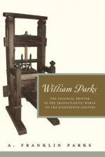 William Parks: The Colonial Printer in the Transatlantic World of the Eighteenth Century - A. Franklin Parks