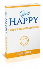 Get Happy!: 7 Secrets to Creating the Life You Want - Elizabeth Bruce