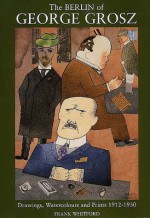 The Berlin of George Grosz: Drawings, Watercolours and Prints, 1912-1930 - Frank Whitford