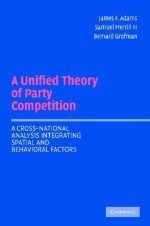 A Unified Theory of Party Competition: A Cross-National Analysis Integrating Spatial and Behavioral Factors - James F. Adams, Bernard Grofman