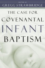 Case for Covenantal Infant Baptism, The - Gregg Strawbridge