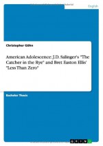 American Adolescence: J.D. Salinger's the Catcher in the Rye and Bret Easton Ellis' Less Than Zero - Christopher G. Hn, Christopher Gohn