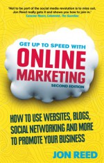 Get Up to Speed with Online Marketing: How to Use Websites, Blogs, Social Networking and More to Promote Your Business - Jon Reed