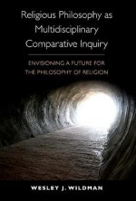 Religious Philosophy as Multidisciplinary Comparative Inquiry: Envisioning a Future for the Philosophy of Religion - Wesley J. Wildman