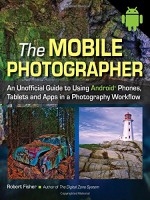 The Mobile Photographer: An Unofficial Guide to Using Android Phones, Tablets, and Apps in a Photography Workflow - Robert Fisher