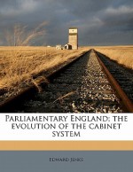 Parliamentary England; The Evolution of the Cabinet System - Edward Jenks