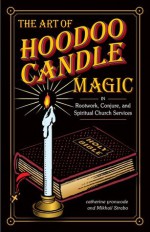 The Art of Hoodoo Candle Magic in Rootwork, Conjure, and Spiritual Church Services - Catherine Yronwode, Mikhail Strabo