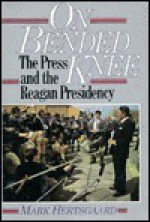 On Bended Knee: The Press and the Reagan Presidency - Mark Hertsgaard