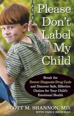 Please Don't Label My Child: Break the Doctor-Diagnosis-Drug Cycle and Discover Safe, Effective, Choices for Your Child's Emotional Health - Scott Shannon, Linda White, Emily Heckman