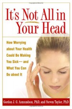 It's Not All in Your Head: How Worrying about Your Health Could Be Making You Sick--and What You Can Do about It - Gordon J.G. Asmundson, Steven Taylor