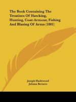 The Book Containing The Treatises Of Hawking, Hunting, Coat-Armour, Fishing And Blasing Of Arms (1801) - Joseph Haslewood, Juliana Berners