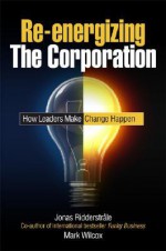 Re-Energizing the Corporation: How Leaders Make Change Happen - Jonas Ridderstråle, Mark Wilcox