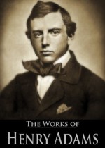 The Works of Henry Adams: The Education of Henry Adams, Democracy, Esther, Mont-Saint-Michel and Chartres (4 Books With Active Table of Contents) - Henry Adams, Henry Cabot Lodge, Ralph Adams Cram