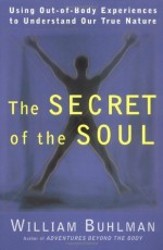 The Secret of the Soul: Using Out-of-Body Experiences to Understand Our True Nature - William Buhlman