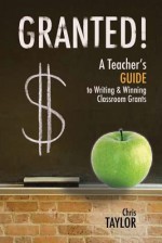 Granted!: A Teacher's Guide to Writing & Winning Classroom Grants - Chris Taylor, Lynda Exley