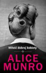 Miłość dobrej kobiety - Alice Munro, Agnieszka Pokojska