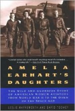 Amelia Earhart's Daughters: The Wild And Glorious Story Of American Women Aviators From World War II To The Dawn Of The Space Age - Leslie Haynsworth, David M. Toomey, David Toomey