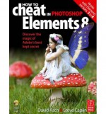 How to Cheat in Photoshop Elements 8: Discover the magic of Adobe's best kept secret - David Asch, Steve Caplin