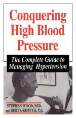 Conquering High Blood Pressure: The Complete Guide To Managing Hypertension - Stephen Wood, Bert Griffith