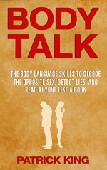 BODY TALK: The Body Language Skills to Decode the Opposite Sex, Detect Lies, and Read Anyone Like a Book (Body Language Decoded) - Patrick King