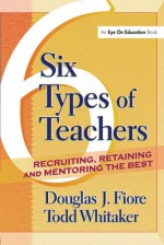 6 Types of Teachers: Recruiting, Retaining, and Mentoring the Best - Todd Whitaker, Douglas Fiore