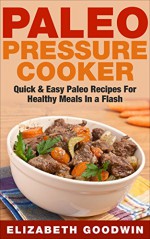 Paleo Pressure Cooker: Quick & Easy Paleo Recipes For Healthy Meals In a Flash (Gluten-Free, Dairy-Free, Low Carb) - Elizabeth Goodwin