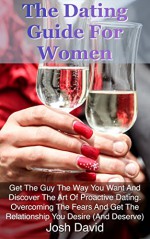 The Dating Guide For Women: Get The Guy The Way You Want And Discover The Art Of Proactive Dating. Overcoming The Fears And Get The Relationship You Desire ... Deserve) (Relationship and Marriage Book 2) - Josh David