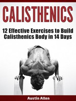 Calisthenics: 12 Effective Exercises to Build Calisthenics Body in 14 Days (calisthenics, explosive calisthenics, progressive calisthenics) - Austin Allen