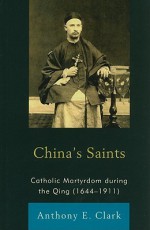 China's Saints: Catholic Martyrdom During the Qing - Anthony Clark