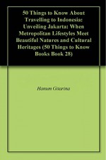 50 Things to Know About Travelling to Indonesia: Unveiling Jakarta: When Metropolitan Lifestyles Meet Beautiful Natures and Cultural Heritages (50 Things to Know Books Book 28) - Hanum Gitarina