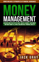 Money Management: Get Out of Debt, Create a Budget, Save Money and Learn How to Make Money All While Building Real Financial Wealth! Personal Finance, ... and Wealth Building Strategies Book 1) - Jack Gray