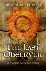 The Last Observer: A Magical Battle for Reality - G. Michael Vasey