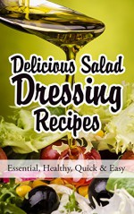 Delicious Salad Dressing Recipes: Essential, Healthy, Quick & Easy - Martha Stone, Salad, Dressing, Recipes