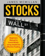 Stocks: Beginner's Manual to Invest Wisely using simple but Effective Trading - James McMillan