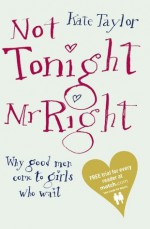 Not Tonight Mr Right: Why Good Men Come to Girls Who Wait - Kate Taylor