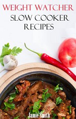 Weight Watcher Slow Cooker Recipes: Delicious And Easy Weight Watcher Slow Cooker Recipes For Weight Loss (Weight Watcher Diet Recipes) - Jamie Smith