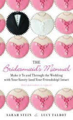 The Bridesmaid's Manual: Make it To and Through the Wedding with Your Sanity (and Your Friendship) Intact - Sarah Stein, Lucy Talbot