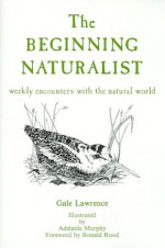 The Beginning Naturalist: Weekly Encounters With the Natural World - Gale Lawrence