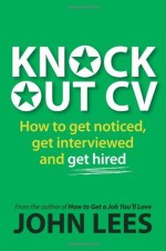 Knockout CV: How to Get Noticed, Get Interviewed & Get Hired - John Lees