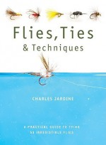 Flies, Ties, and Techniques: A Practical Guide to Tying 50 Irresistible Flies - Charles Jardine