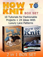 How To Knit Box Set: 10 Tutorials for Fashionable Projects + 24 Ideas With Luxury Lace Patterns (How to Knit Box Set, How to Knit, Patterns) - Laura Campbell, Jody Summers