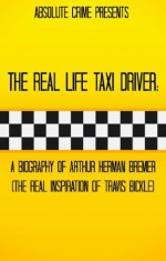 The Real Life Taxi Driver: A Biography of Arthur Herman Bremer (The Real Inspiration of Travis Bickle) - Tim Huddleston