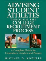 Advising Student Athletes Through the College Recruitment Process: A Complete Guide for Counselors, Coaches and Parents - Michael D. Koehler