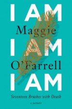 I Am, I Am, I Am: Seventeen Brushes with Death - Maggie O'Farrell